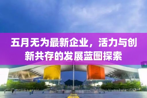 五月无为最新企业，活力与创新共存的发展蓝图探索