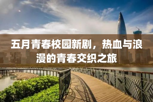 五月青春校园新剧，热血与浪漫的青春交织之旅