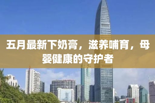 五月最新下奶膏，滋养哺育，母婴健康的守护者