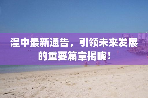 湟中最新通告，引领未来发展的重要篇章揭晓！