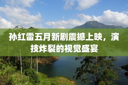 孙红雷五月新剧震撼上映，演技炸裂的视觉盛宴