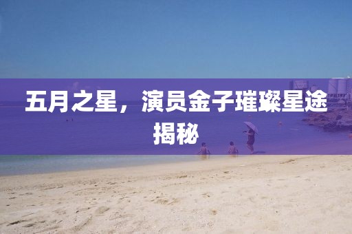 五月之星，演员金子璀璨星途揭秘