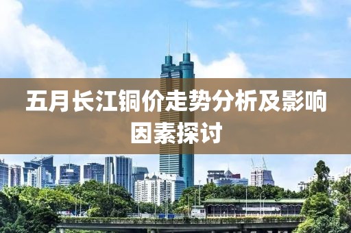 五月长江铜价走势分析及影响因素探讨