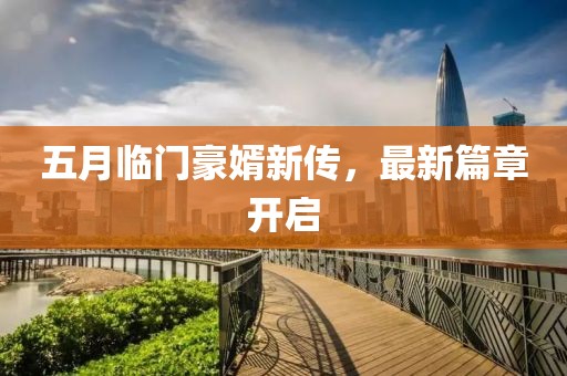 五月临门豪婿新传，最新篇章开启