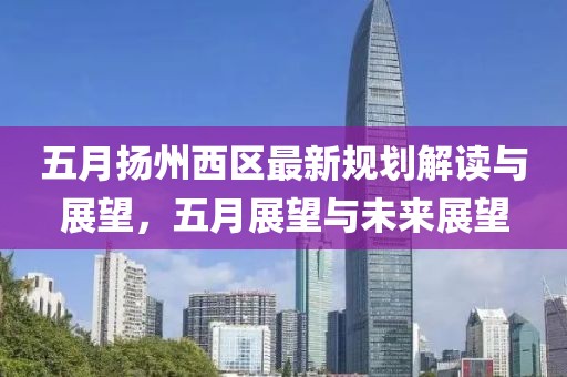 五月扬州西区最新规划解读与展望，五月展望与未来展望