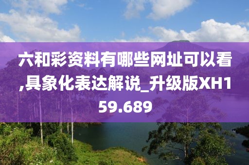六和彩资料有哪些网址可以看,具象化表达解说_升级版XH159.689