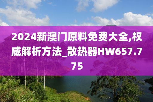 2024新澳门原料免费大全,权威解析方法_散热器HW657.775