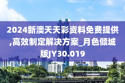 2024新澳天天彩资料免费提供,高效制定解决方案_月色倾城版JY30.019