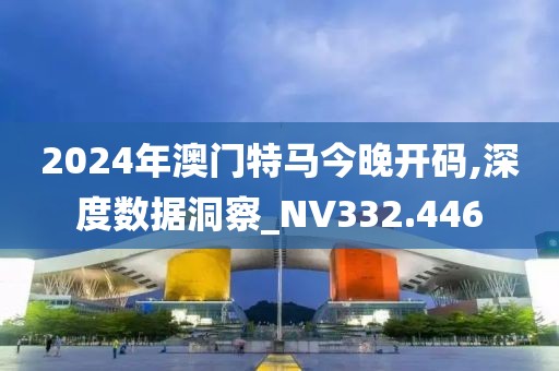 2024年澳门特马今晚开码,深度数据洞察_NV332.446