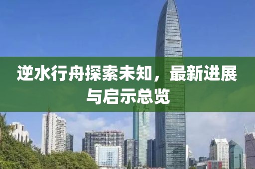 逆水行舟探索未知，最新进展与启示总览
