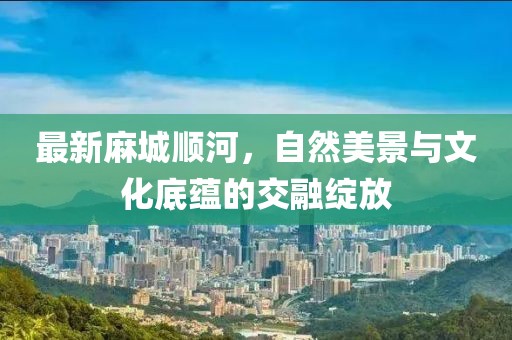 最新麻城顺河，自然美景与文化底蕴的交融绽放