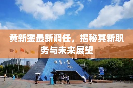 黄新銮最新调任，揭秘其新职务与未来展望