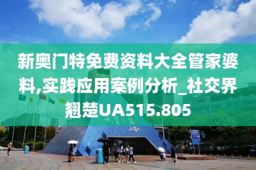新奥门特免费资料大全管家婆料,实践应用案例分析_社交界翘楚UA515.805