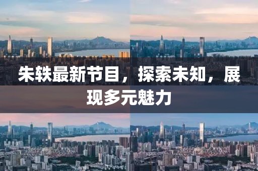 朱轶最新节目，探索未知，展现多元魅力