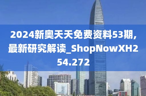 2024新奥天天免费资料53期,最新研究解读_ShopNowXH254.272