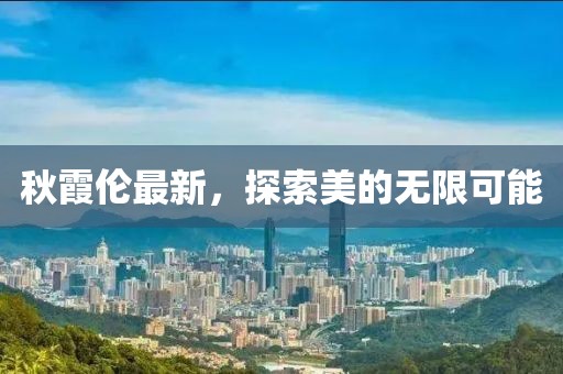 秋霞伦最新，探索美的无限可能