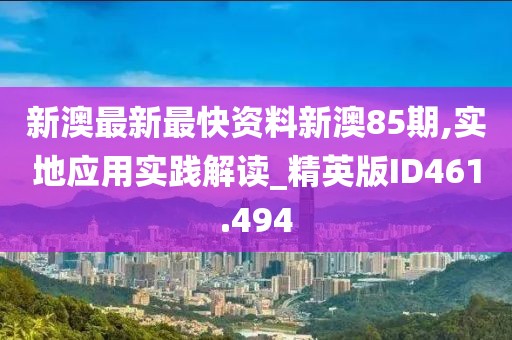 新澳最新最快资料新澳85期,实地应用实践解读_精英版ID461.494