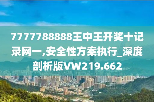 7777788888王中王开奖十记录网一,安全性方案执行_深度剖析版VW219.662