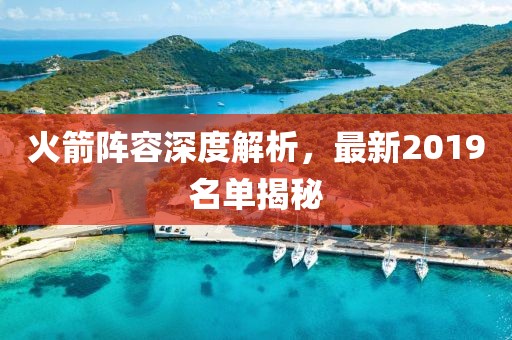 火箭阵容深度解析，最新2019名单揭秘