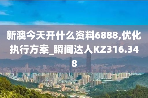 新澳今天开什么资料6888,优化执行方案_瞬间达人KZ316.348