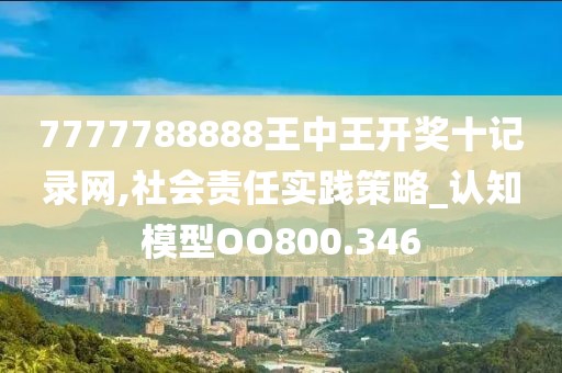 7777788888王中王开奖十记录网,社会责任实践策略_认知模型OO800.346