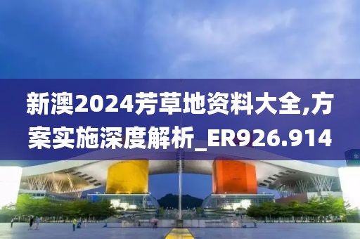 新澳2024芳草地资料大全,方案实施深度解析_ER926.914