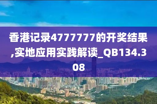 香港记录4777777的开奖结果,实地应用实践解读_QB134.308