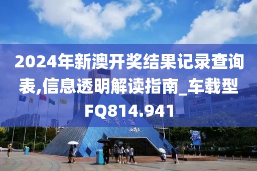 2024年新澳开奖结果记录查询表,信息透明解读指南_车载型FQ814.941