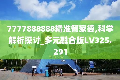 7777888888精准管家婆,科学解析探讨_多元融合版LV325.291