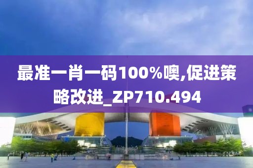 最准一肖一码100%噢,促进策略改进_ZP710.494