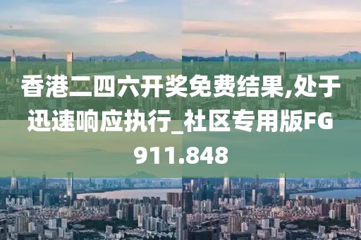 香港二四六开奖免费结果,处于迅速响应执行_社区专用版FG911.848