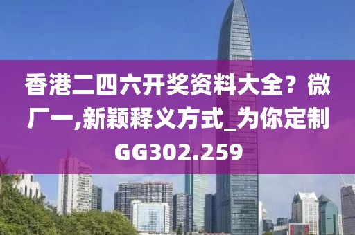 香港二四六开奖资料大全？微厂一,新颖释义方式_为你定制GG302.259