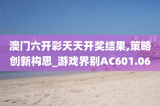 澳门六开彩天天开奖结果,策略创新构思_游戏界别AC601.06