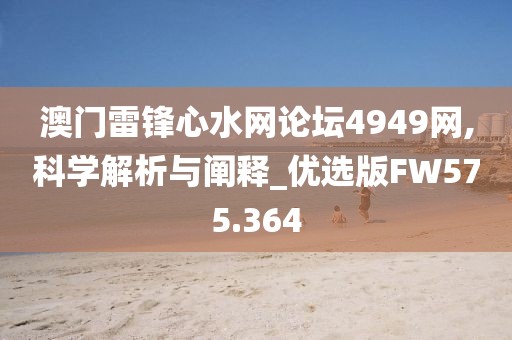澳门雷锋心水网论坛4949网,科学解析与阐释_优选版FW575.364