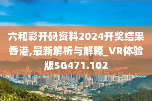 六和彩开码资料2024开奖结果香港,最新解析与解释_VR体验版SG471.102