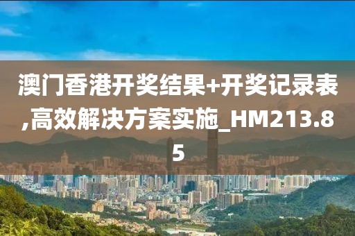 澳门香港开奖结果+开奖记录表,高效解决方案实施_HM213.85