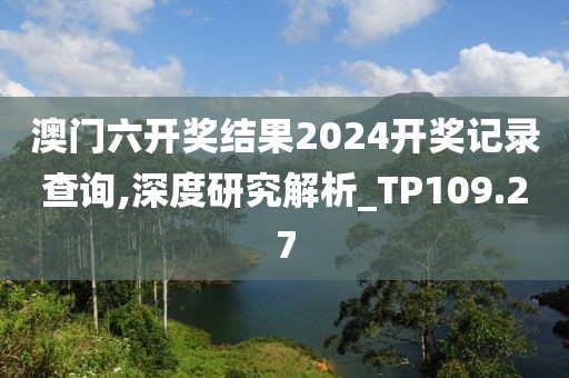澳门六开奖结果2024开奖记录查询,深度研究解析_TP109.27