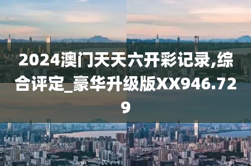 2024澳门天天六开彩记录,综合评定_豪华升级版XX946.729
