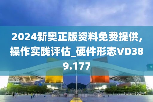 2024新奥正版资料免费提供,操作实践评估_硬件形态VD389.177
