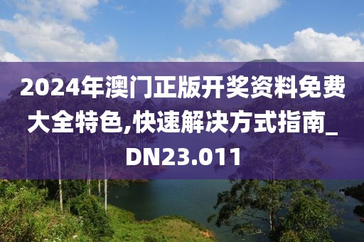 2024年澳门正版开奖资料免费大全特色,快速解决方式指南_DN23.011