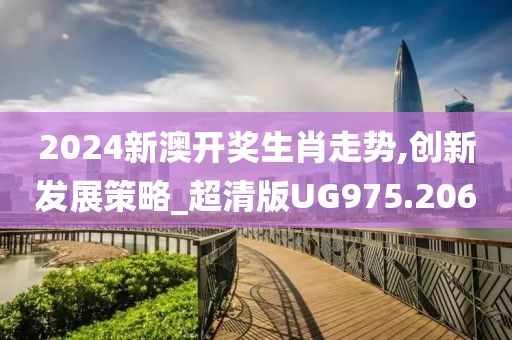 2024新澳开奖生肖走势,创新发展策略_超清版UG975.206