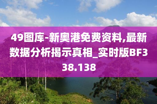 49图库-新奥港免费资料,最新数据分析揭示真相_实时版BF338.138