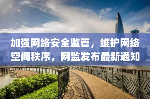 加强网络安全监管，维护网络空间秩序，网监发布最新通知
