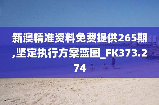 新澳精准资料免费提供265期,坚定执行方案蓝图_FK373.274