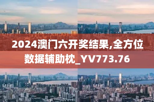2024澳门六开奖结果,全方位数据辅助枕_YV773.76