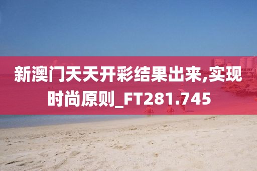 新澳门天天开彩结果出来,实现时尚原则_FT281.745