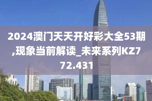 2024澳门天天开好彩大全53期,现象当前解读_未来系列KZ772.431