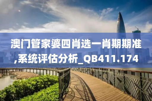 澳门管家婆四肖选一肖期期准,系统评估分析_QB411.174