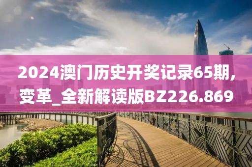 2024澳门历史开奖记录65期,变革_全新解读版BZ226.869