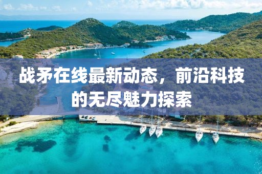 战矛在线最新动态，前沿科技的无尽魅力探索